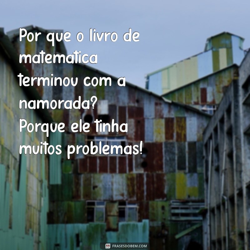 piadas safadas Por que o livro de matemática terminou com a namorada? Porque ele tinha muitos problemas!