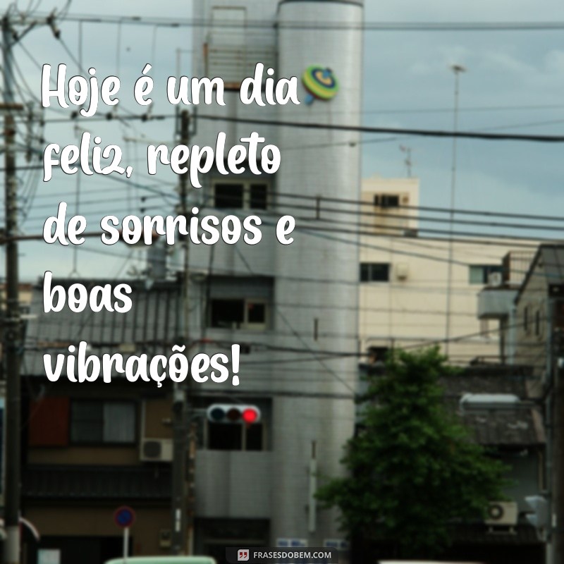 dia feliz Hoje é um dia feliz, repleto de sorrisos e boas vibrações!