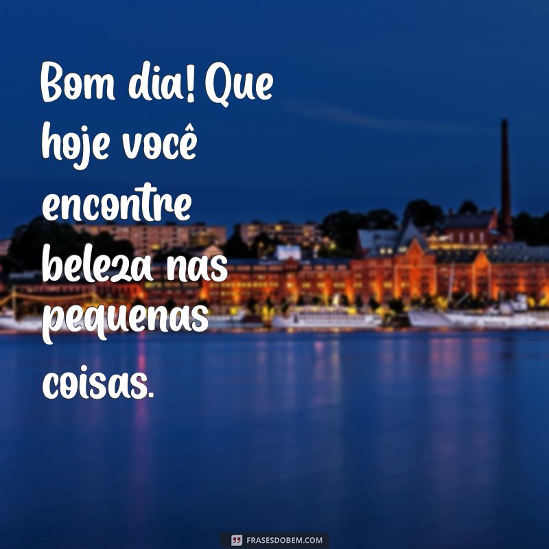 pensamento de bom dia Bom dia! Que hoje você encontre beleza nas pequenas coisas.