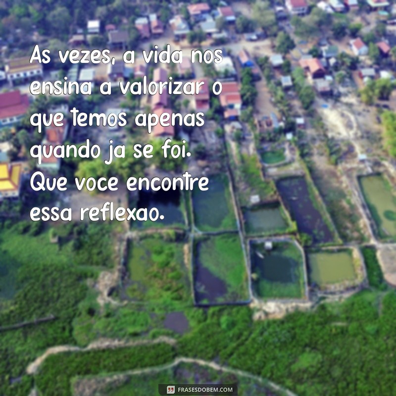 mensagem para ex-namorado refletir Às vezes, a vida nos ensina a valorizar o que temos apenas quando já se foi. Que você encontre essa reflexão.