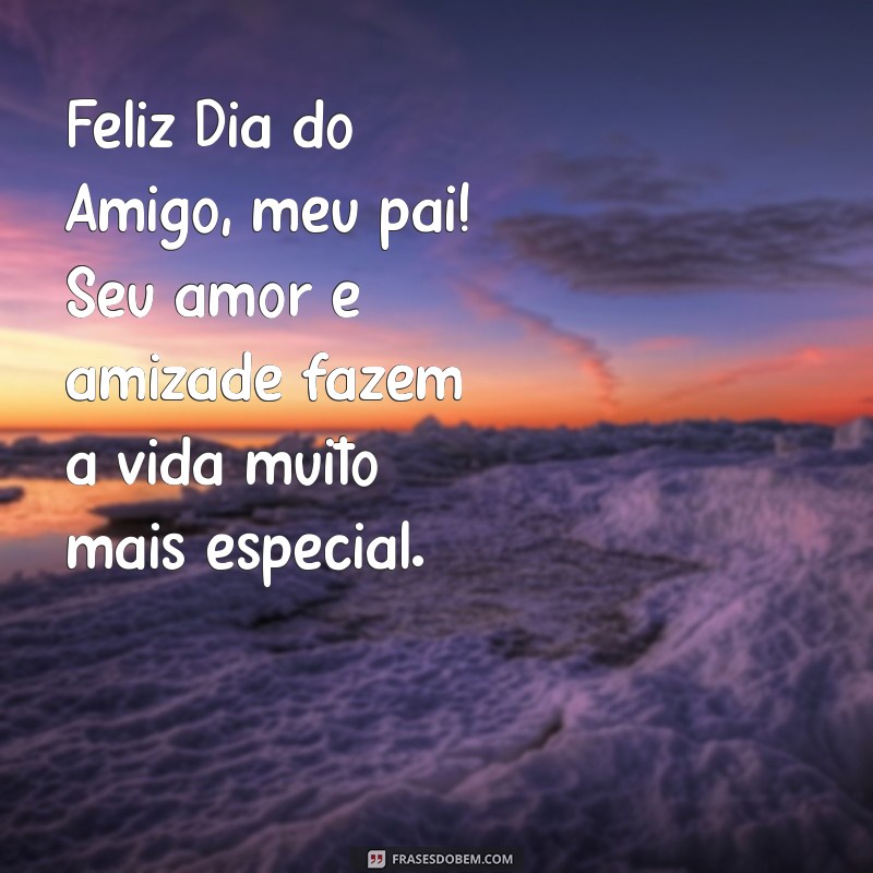 feliz dia do amigo para o pai Feliz Dia do Amigo, meu pai! Seu amor e amizade fazem a vida muito mais especial.