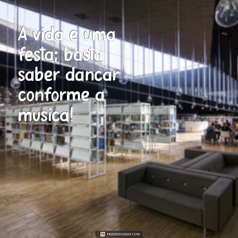 frases de diversão e alegria A vida é uma festa; basta saber dançar conforme a música!