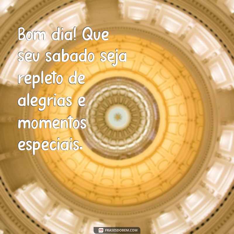 mensagem de bom dia e feliz sábado Bom dia! Que seu sábado seja repleto de alegrias e momentos especiais.