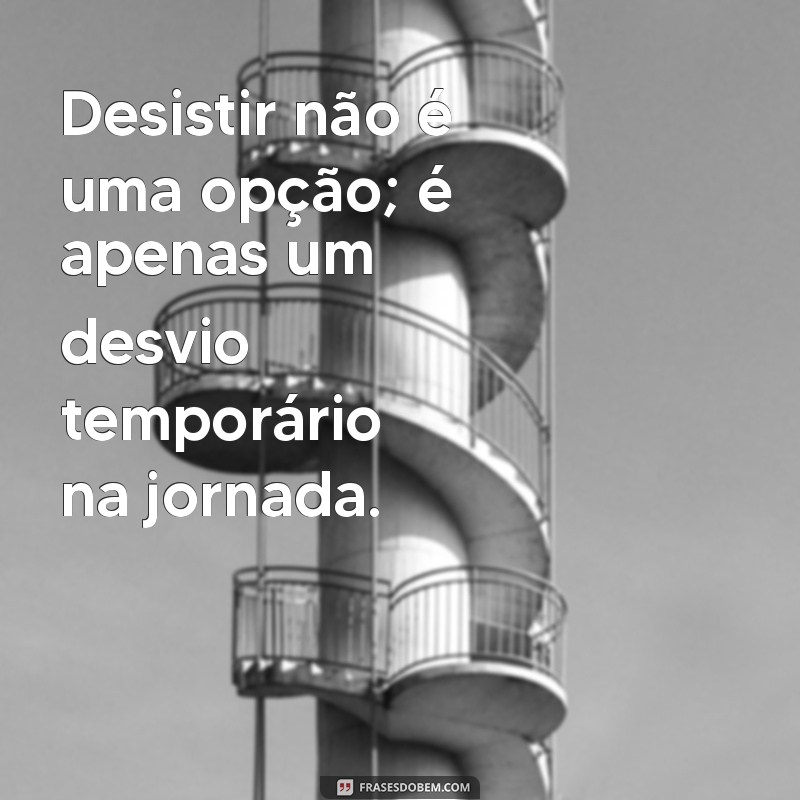 desistir não é uma opção Desistir não é uma opção; é apenas um desvio temporário na jornada.