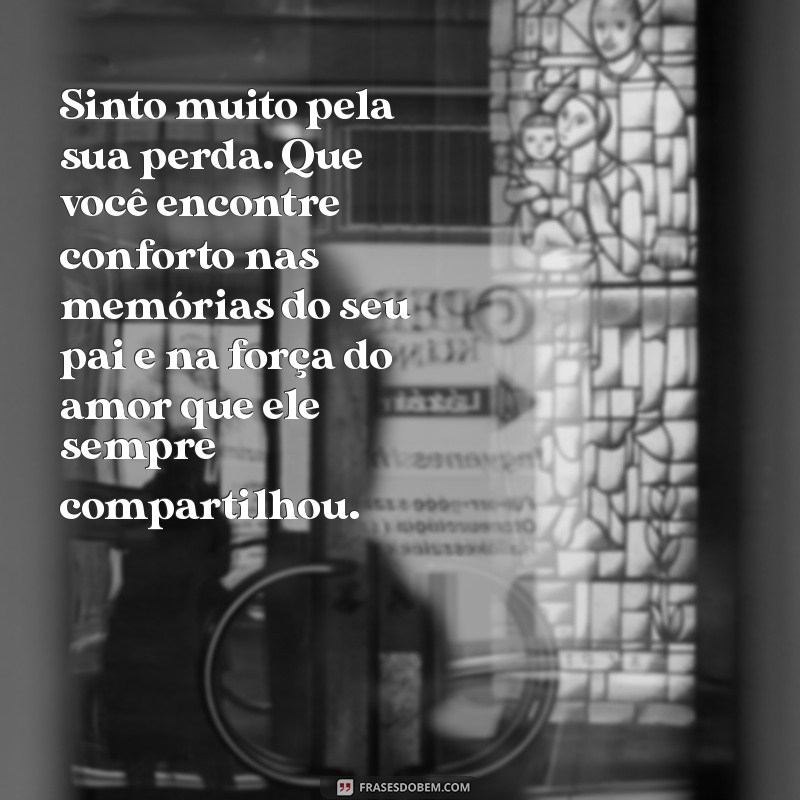 mensagem de pêsames para uma amiga que perdeu o pai Sinto muito pela sua perda. Que você encontre conforto nas memórias do seu pai e na força do amor que ele sempre compartilhou.