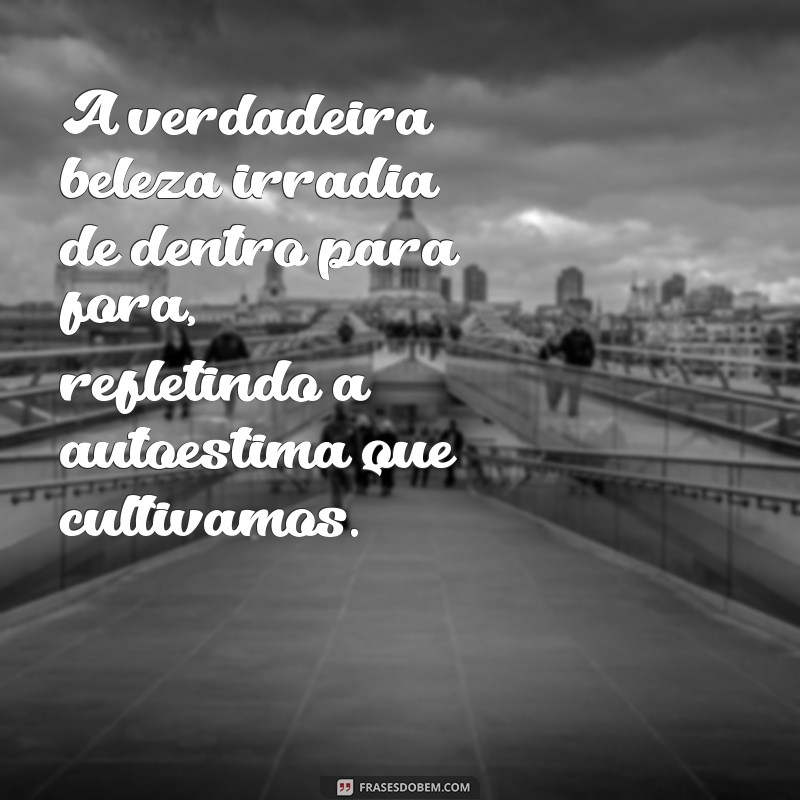 frases sobre beleza é autoestima A verdadeira beleza irradia de dentro para fora, refletindo a autoestima que cultivamos.