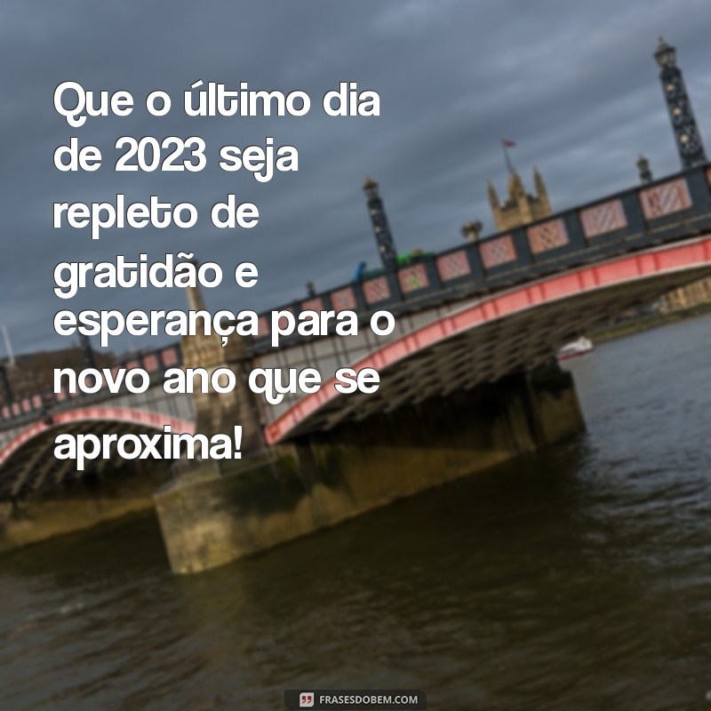 ultimo dia do ano 2023 mensagem Que o último dia de 2023 seja repleto de gratidão e esperança para o novo ano que se aproxima!