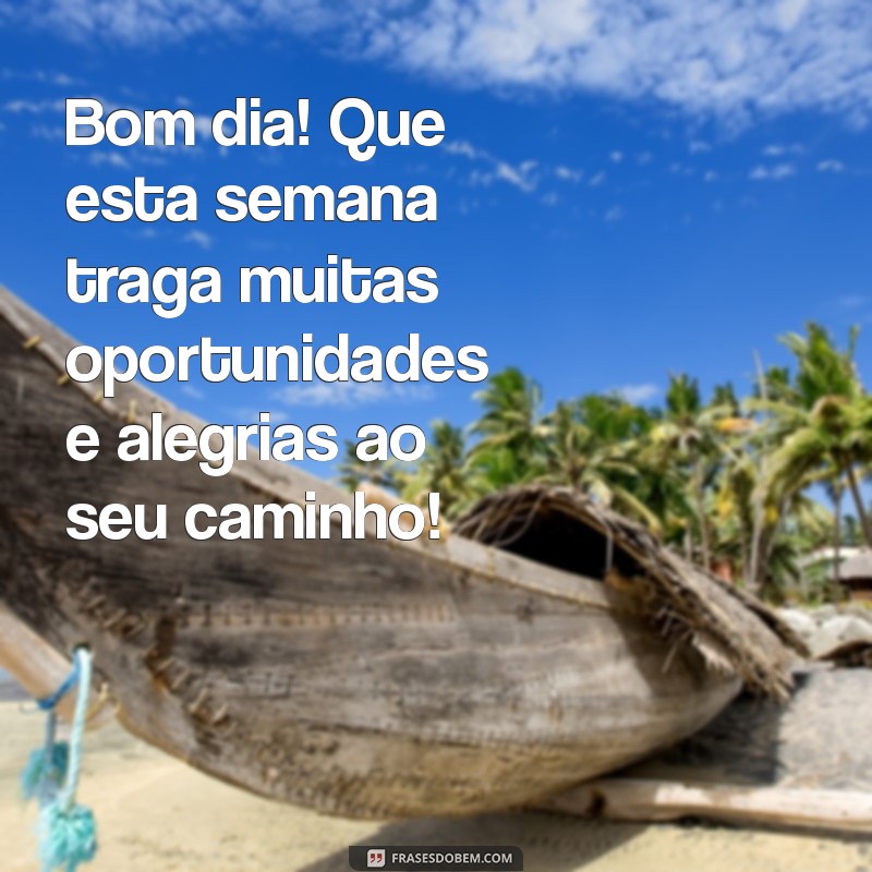 mensagem bom dia e boa semana Bom dia! Que esta semana traga muitas oportunidades e alegrias ao seu caminho!