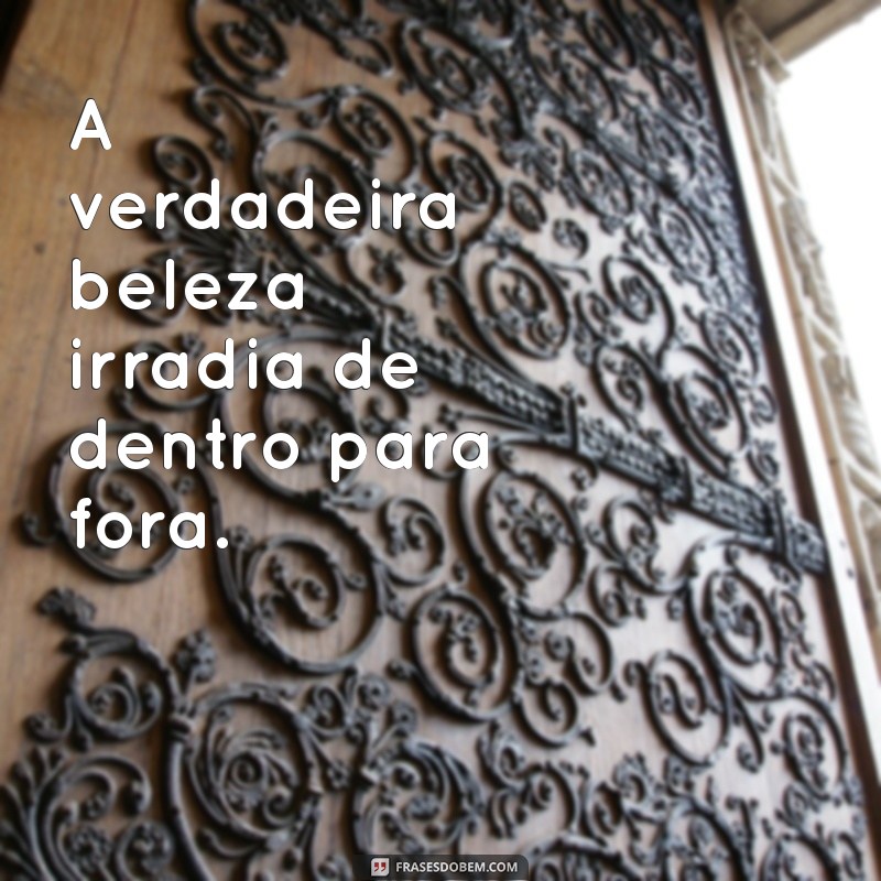 frases de beleza A verdadeira beleza irradia de dentro para fora.