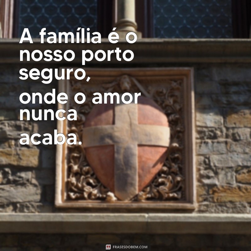 mensagem pra família A família é o nosso porto seguro, onde o amor nunca acaba.