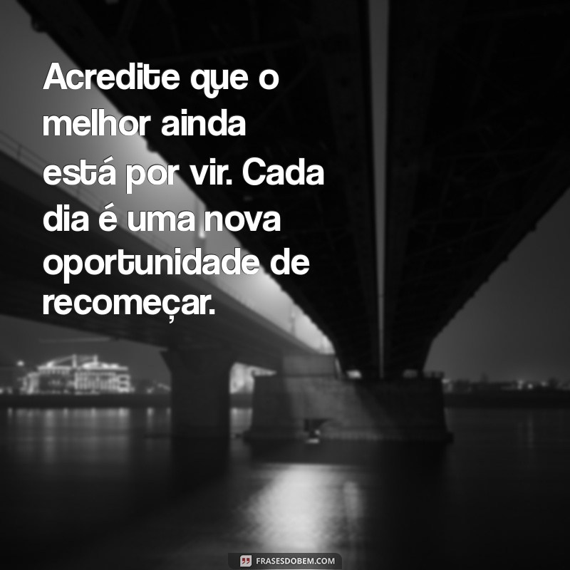 mensagem de otimismo e fe Acredite que o melhor ainda está por vir. Cada dia é uma nova oportunidade de recomeçar.