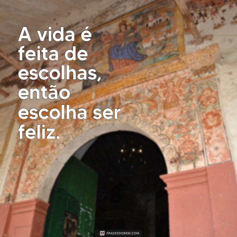 uma frases pra mim A vida é feita de escolhas, então escolha ser feliz.