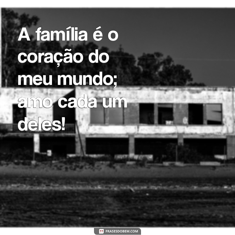 mensagem amo minha familia A família é o coração do meu mundo; amo cada um deles!