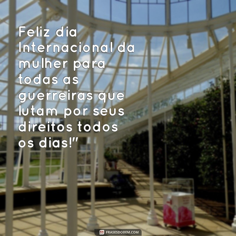 frases do dia 8 de março para whatsapp Feliz dia Internacional da mulher para todas as guerreiras que lutam por seus direitos todos os dias!