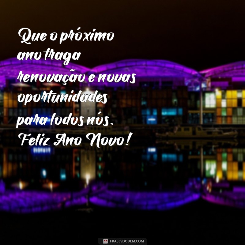 mensagens para final de ano Que o próximo ano traga renovação e novas oportunidades para todos nós. Feliz Ano Novo!