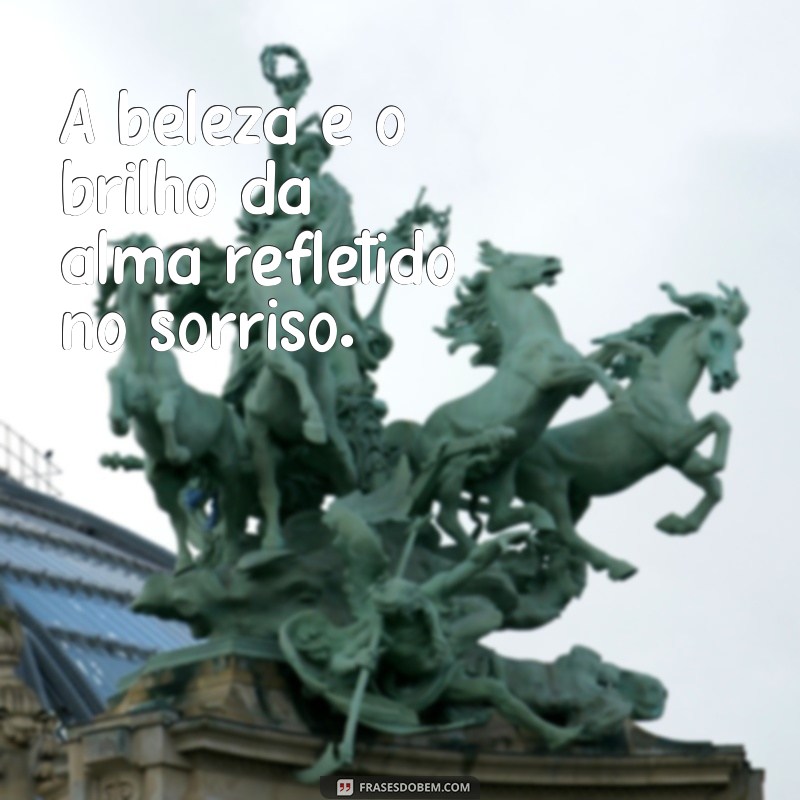 frases para pessoa bonita A beleza é o brilho da alma refletido no sorriso.