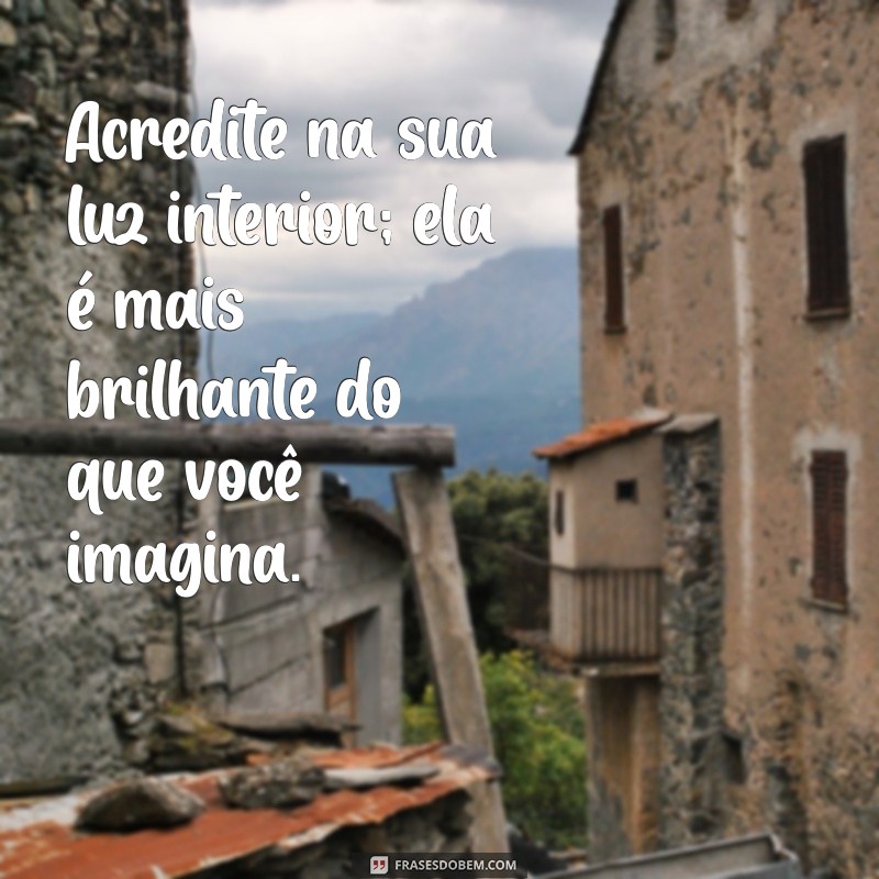 mensagem de auto confiança e amor próprio Acredite na sua luz interior; ela é mais brilhante do que você imagina.