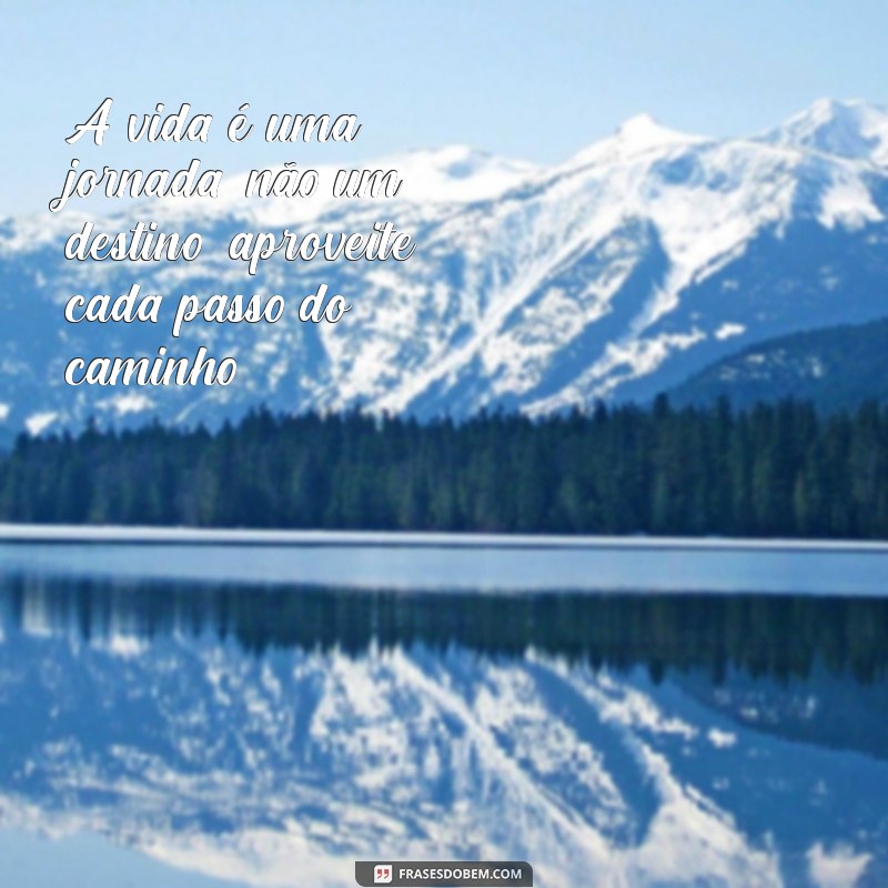 frases perfeita sobre a vida A vida é uma jornada, não um destino; aproveite cada passo do caminho.