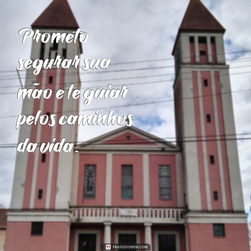 prometo segurar sua mão filho frases Prometo segurar sua mão e te guiar pelos caminhos da vida.