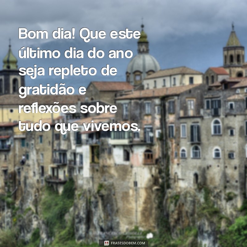 mensagem de bom dia do último dia do ano Bom dia! Que este último dia do ano seja repleto de gratidão e reflexões sobre tudo que vivemos.