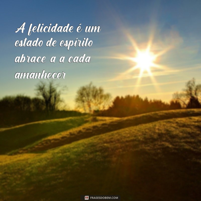 frases de estar bem com a vida A felicidade é um estado de espírito; abrace-a a cada amanhecer.