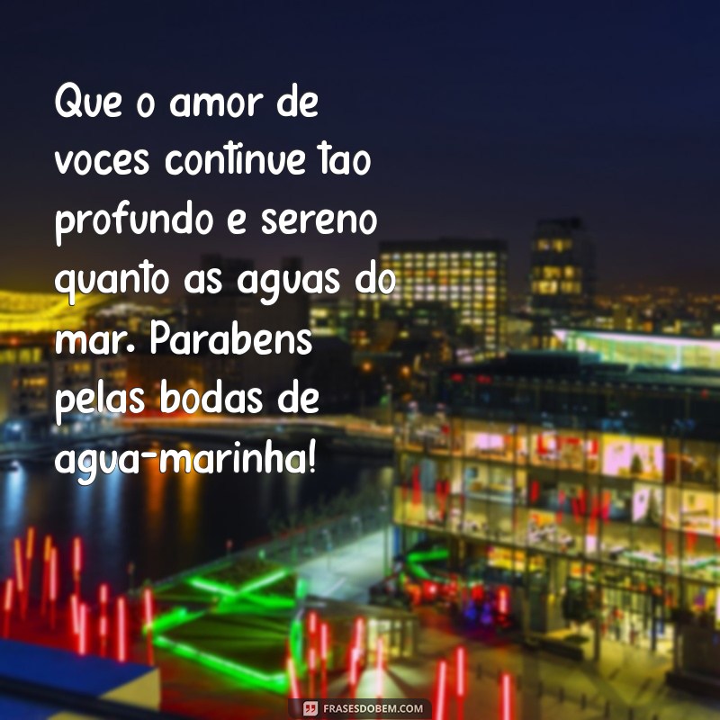 mensagem bodas de água-marinha Que o amor de vocês continue tão profundo e sereno quanto as águas do mar. Parabéns pelas bodas de água-marinha!