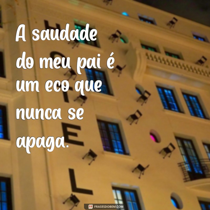 frases saudade do meu pai A saudade do meu pai é um eco que nunca se apaga.