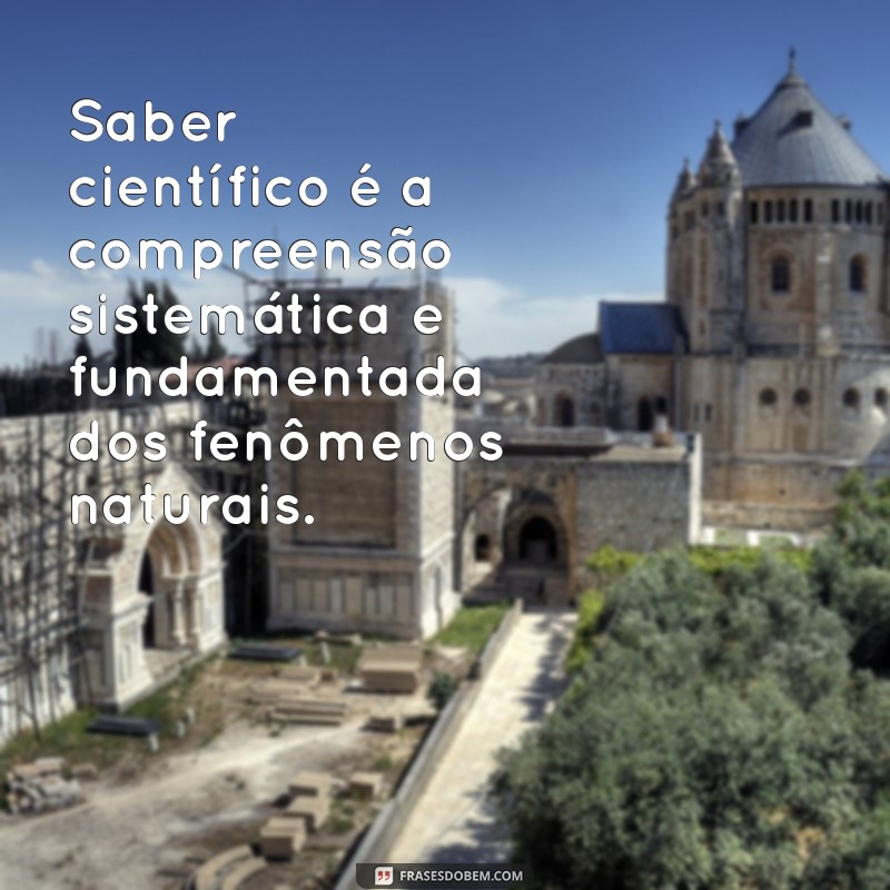 o que é saber científico Saber científico é a compreensão sistemática e fundamentada dos fenômenos naturais.