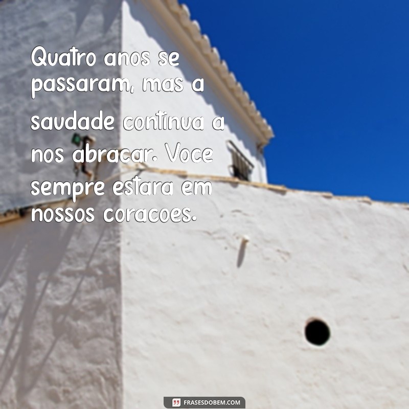 mensagem de 4 anos de falecimento Quatro anos se passaram, mas a saudade continua a nos abraçar. Você sempre estará em nossos corações.