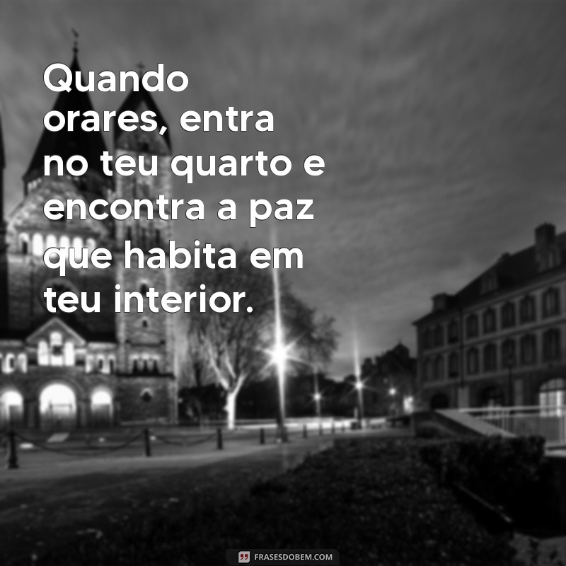 quando orares entra no teu quarto Quando orares, entra no teu quarto e encontra a paz que habita em teu interior.