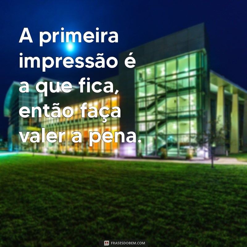 frases de primeira impressão A primeira impressão é a que fica, então faça valer a pena.