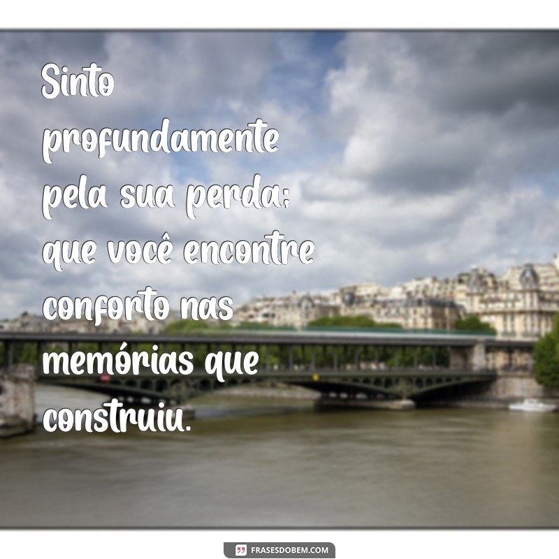 meus sentimentos pela perda Sinto profundamente pela sua perda; que você encontre conforto nas memórias que construiu.