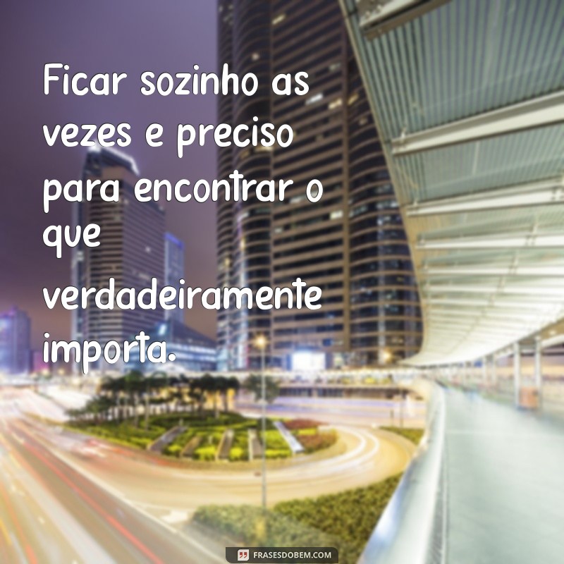 ficar sozinho às vezes é preciso Ficar sozinho às vezes é preciso para encontrar o que verdadeiramente importa.