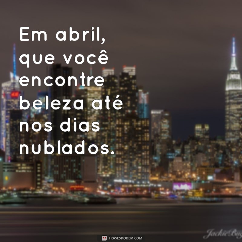 Frases Inspiradoras para o Mês de Abril: Mensagens que Renovam a Esperança 