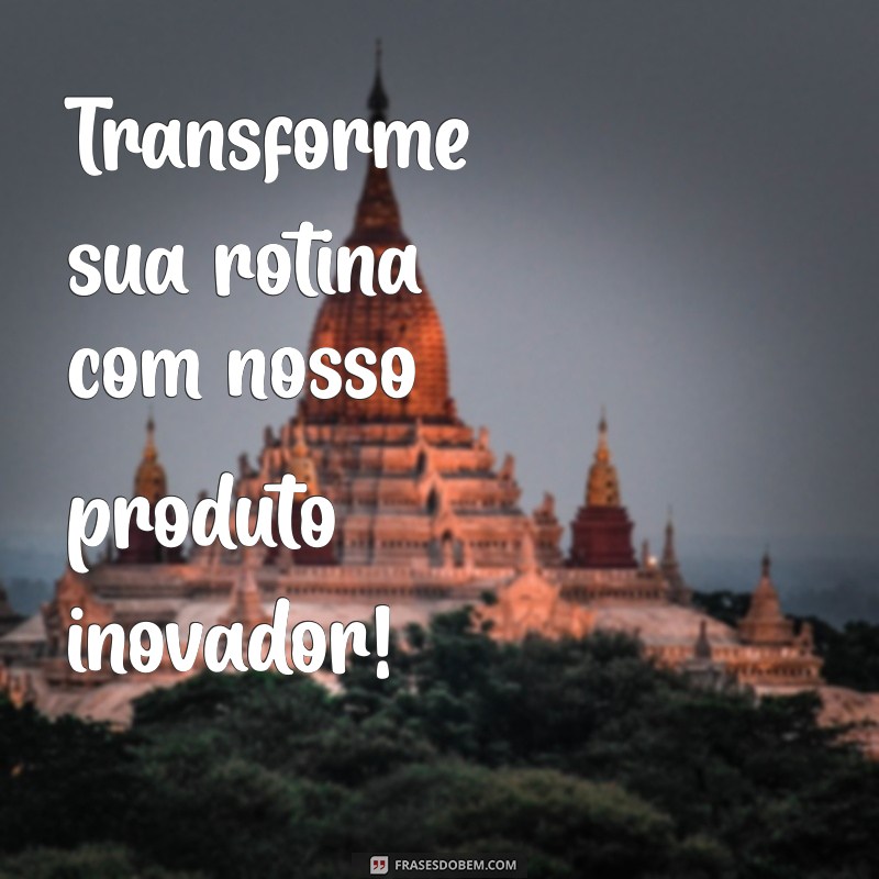 frases de vendas de produtos Transforme sua rotina com nosso produto inovador!