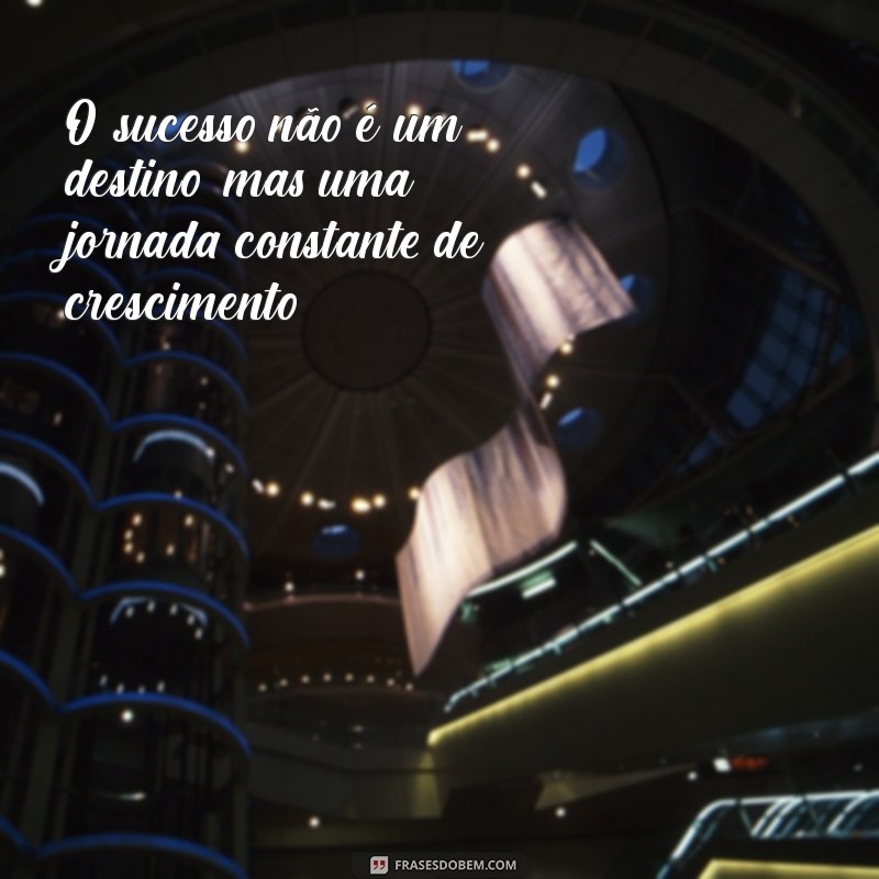 frases de homem de sucesso O sucesso não é um destino, mas uma jornada constante de crescimento.