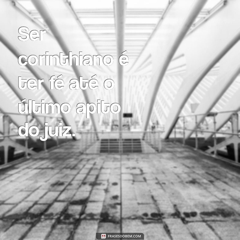 ser corinthiano frases Ser corinthiano é ter fé até o último apito do juiz.