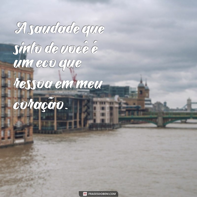 mensagens de saudade de amor A saudade que sinto de você é um eco que ressoa em meu coração.