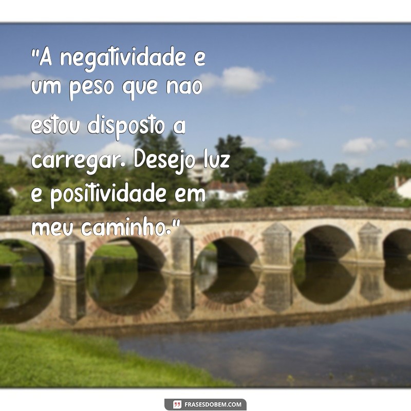 mensagem para afastar pessoas negativas “A negatividade é um peso que não estou disposto a carregar. Desejo luz e positividade em meu caminho.”