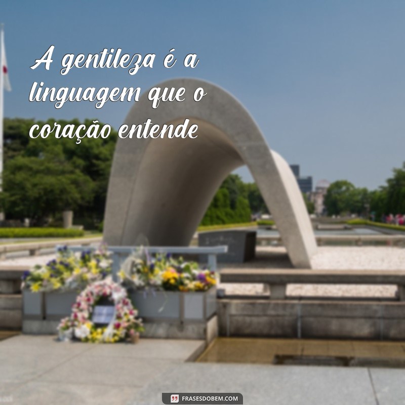 frases de consideração com as pessoas A gentileza é a linguagem que o coração entende.