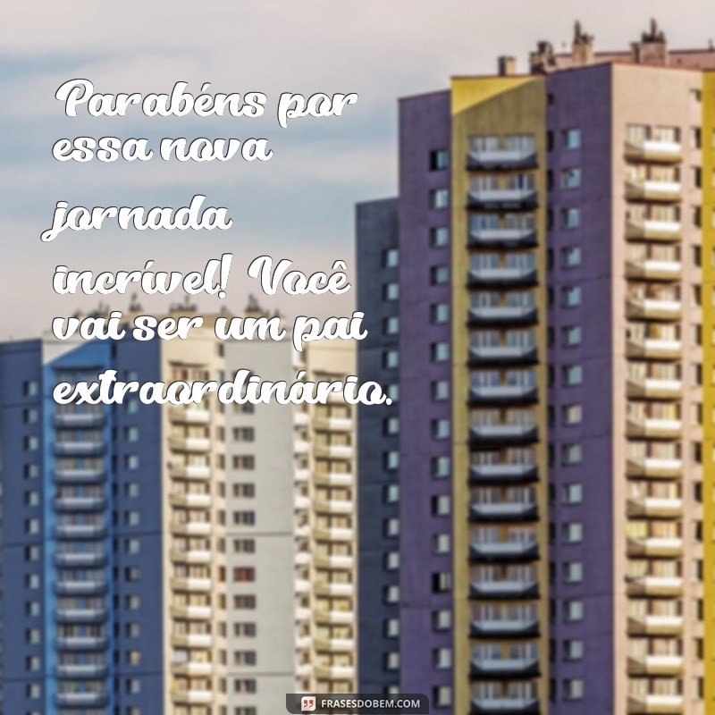 parabéns por ser pai pela primeira vez Parabéns por essa nova jornada incrível! Você vai ser um pai extraordinário.