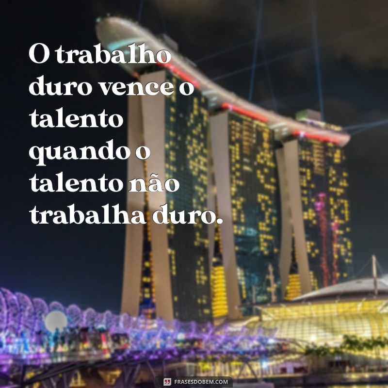 frases sobre o trabalho O trabalho duro vence o talento quando o talento não trabalha duro.