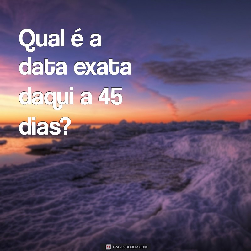 Descubra que dia será daqui 45 dias: Calcule a data facilmente! 