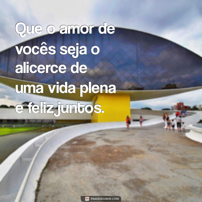 frases de casamento para os noivos Que o amor de vocês seja o alicerce de uma vida plena e feliz juntos.