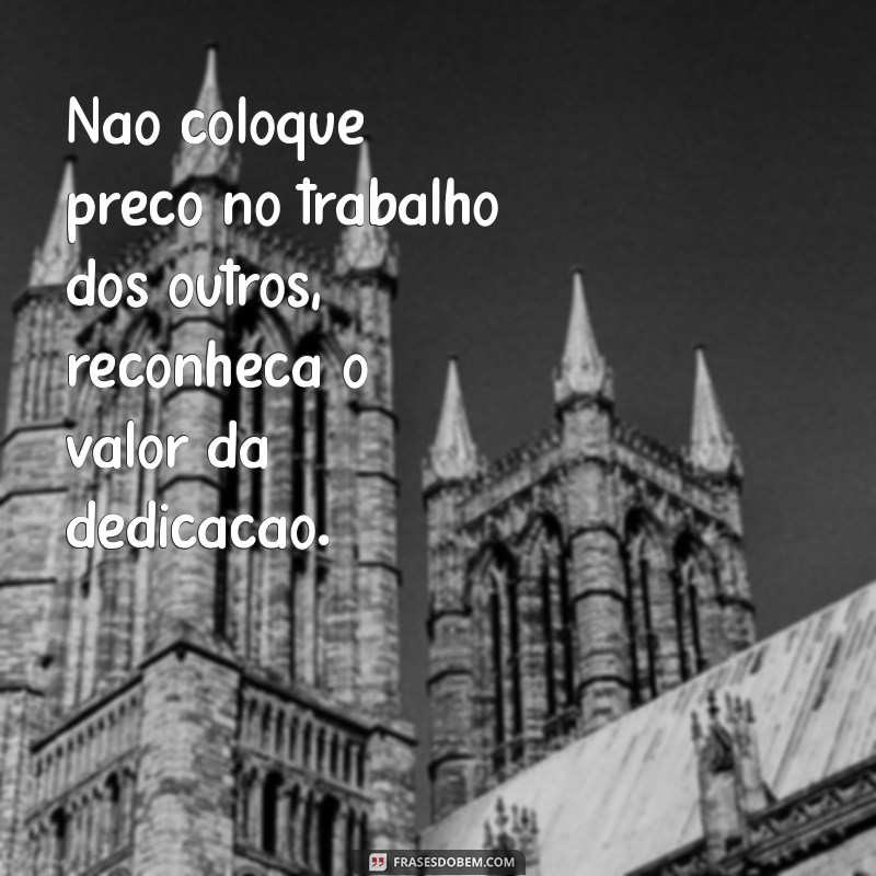 nao coloque preço no trabalho dos outros Não coloque preço no trabalho dos outros, reconheça o valor da dedicação.