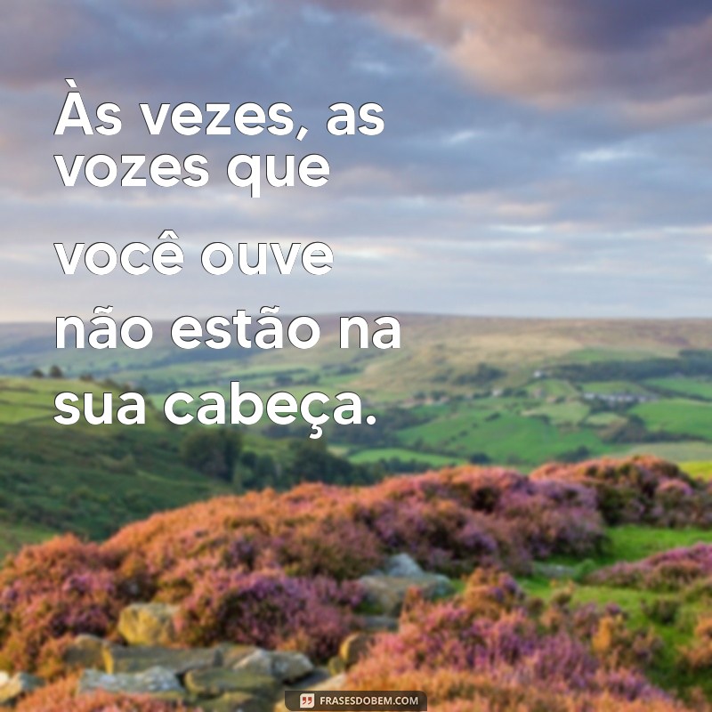 frases que dao medo Às vezes, as vozes que você ouve não estão na sua cabeça.