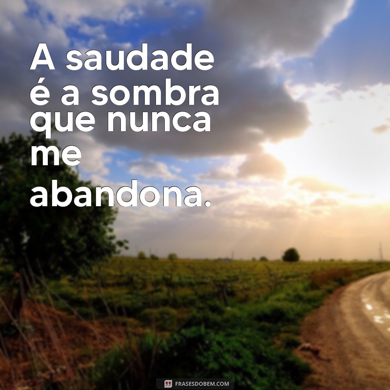 frases de sentir falta A saudade é a sombra que nunca me abandona.