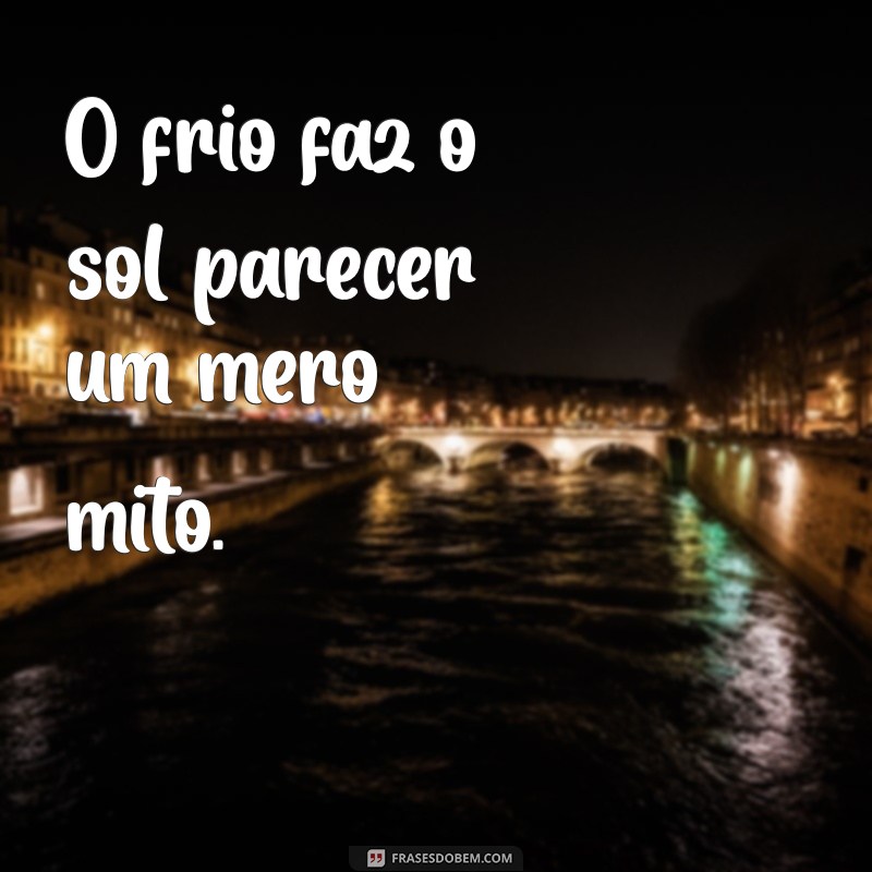 odeio frio frases O frio faz o sol parecer um mero mito.