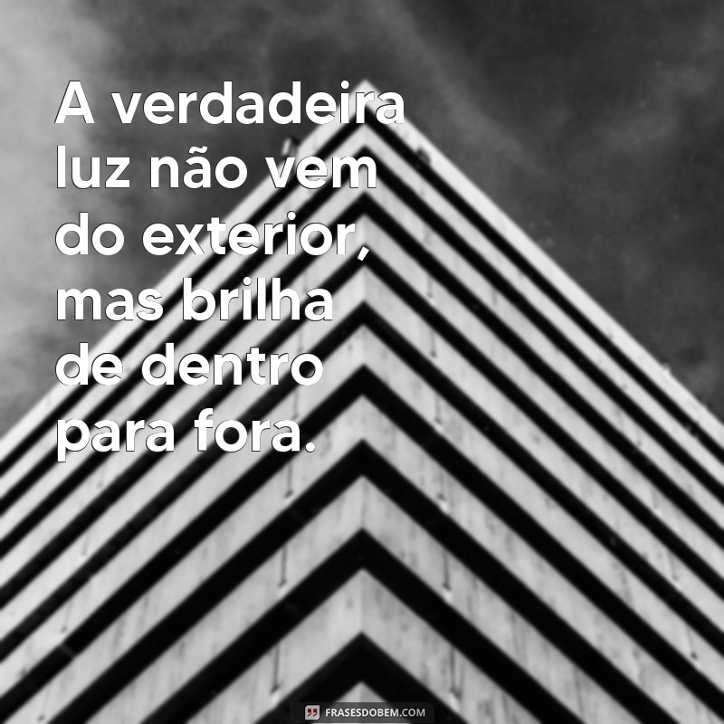 pensamentos de luz A verdadeira luz não vem do exterior, mas brilha de dentro para fora.