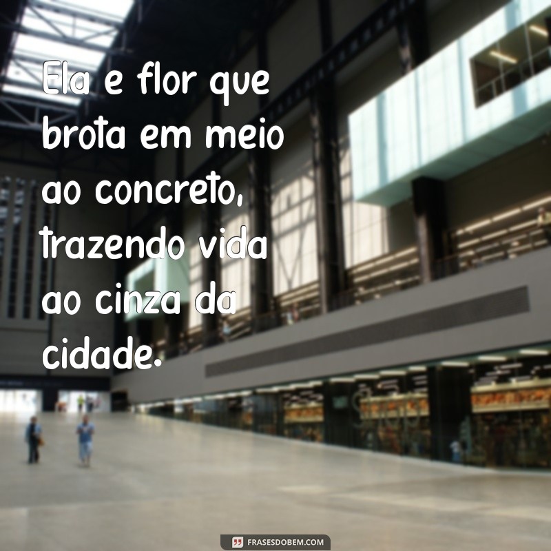 ela é flor frases Ela é flor que brota em meio ao concreto, trazendo vida ao cinza da cidade.